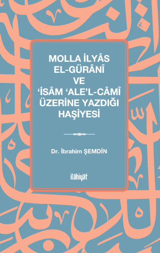 Molla İlyâs El-Gürânî ve ‘İsâm ‘Ale'l-Câmî Üzerine Yazdığı Haşiyesi